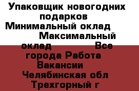 Упаковщик новогодних подарков › Минимальный оклад ­ 38 000 › Максимальный оклад ­ 50 000 - Все города Работа » Вакансии   . Челябинская обл.,Трехгорный г.